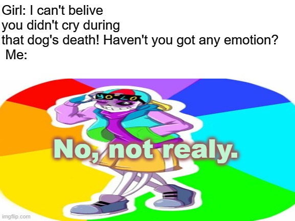 Me in a nutshell | Girl: I can't belive you didn't cry during that dog's death! Haven't you got any emotion?
 Me:; No, not realy. | image tagged in sans undertale,yolo,nope,sad but true,fresh,emotional | made w/ Imgflip meme maker