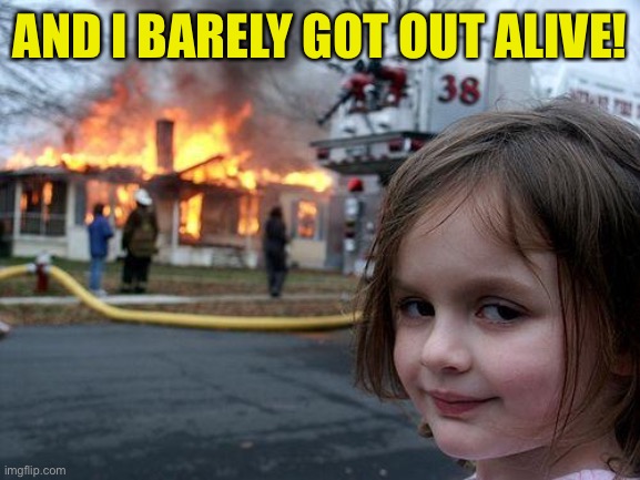 Disaster Girl Meme | AND I BARELY GOT OUT ALIVE! | image tagged in memes,disaster girl | made w/ Imgflip meme maker