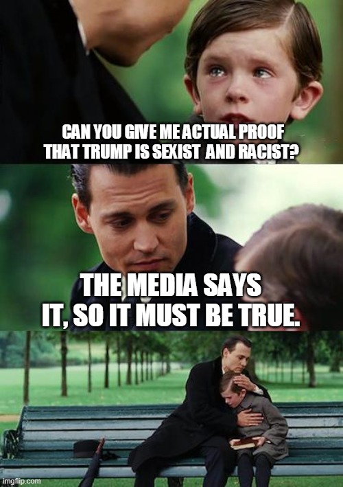 Finding Neverland | CAN YOU GIVE ME ACTUAL PROOF THAT TRUMP IS SEXIST  AND RACIST? THE MEDIA SAYS IT, SO IT MUST BE TRUE. | image tagged in memes,finding neverland | made w/ Imgflip meme maker