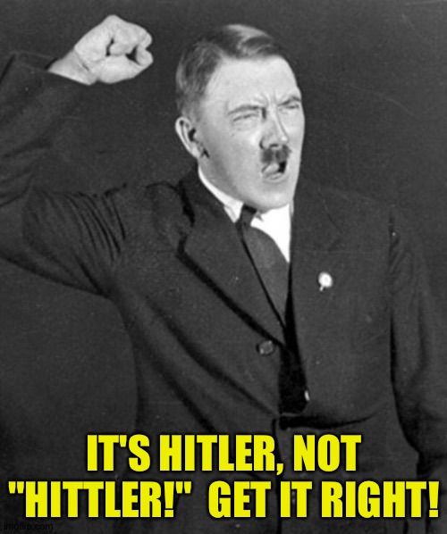 Angry Hitler | IT'S HITLER, NOT "HITTLER!"  GET IT RIGHT! | image tagged in angry hitler | made w/ Imgflip meme maker