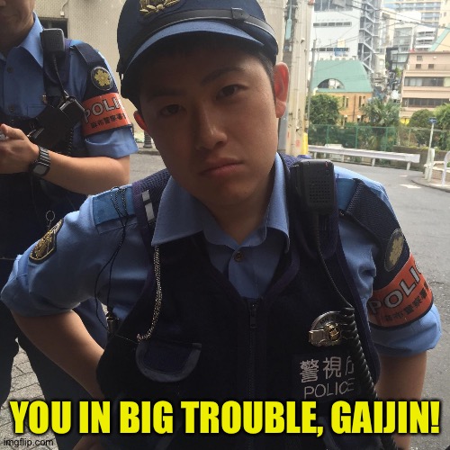 Roppongi Tokyo Japan angry police officer or cop | YOU IN BIG TROUBLE, GAIJIN! | image tagged in roppongi tokyo japan angry police officer or cop | made w/ Imgflip meme maker