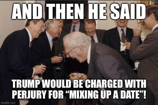 If Trump ever went under oath for anything, this would be the last of his worries | AND THEN HE SAID; TRUMP WOULD BE CHARGED WITH PERJURY FOR “MIXING UP A DATE”! | image tagged in memes,laughing men in suits,donald trump,trump impeachment,sexual assault,politics lol | made w/ Imgflip meme maker