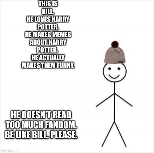 be like bill | THIS IS BILL.
HE LOVES HARRY POTTER.
HE MAKES MEMES ABOUT HARRY POTTER. 
HE ACTUALLY MAKES THEM FUNNY. HE DOESN’T READ TOO MUCH FANDOM.
BE LIKE BILL. PLEASE. | image tagged in be like bill | made w/ Imgflip meme maker