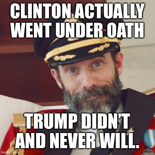 When they compare Clinton and Trump... yeah, Trump doesn’t come off better | CLINTON ACTUALLY WENT UNDER OATH; TRUMP DIDN’T AND NEVER WILL. | image tagged in captain obvious,bill clinton,bill clinton - sexual relations,trump impeachment,impeachment,impeach trump | made w/ Imgflip meme maker
