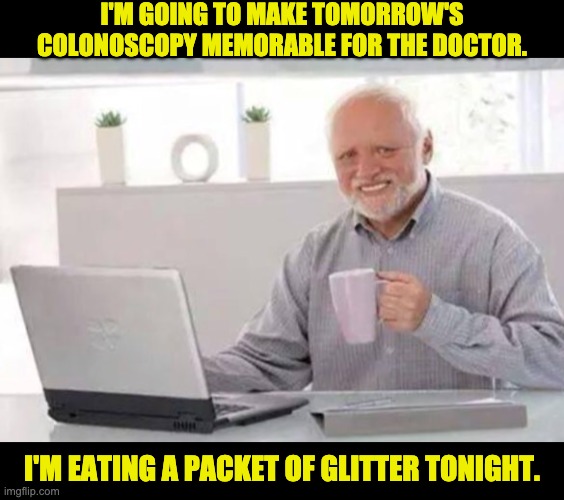 Make it a special day for the doctor | I'M GOING TO MAKE TOMORROW'S COLONOSCOPY MEMORABLE FOR THE DOCTOR. I'M EATING A PACKET OF GLITTER TONIGHT. | image tagged in harold | made w/ Imgflip meme maker