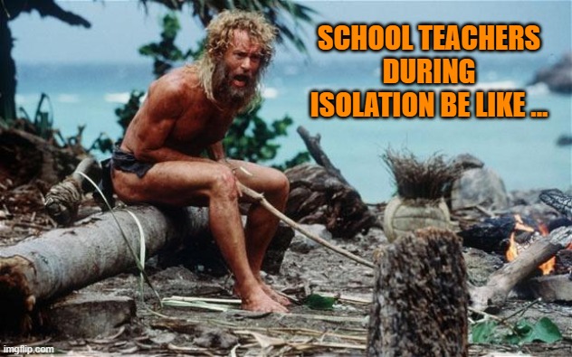 Wilson - Tom Hanks | SCHOOL TEACHERS DURING ISOLATION BE LIKE ... | image tagged in wilson - tom hanks | made w/ Imgflip meme maker