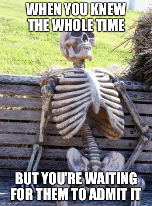 Waiting Skeleton Meme | WHEN YOU KNEW THE WHOLE TIME BUT YOU’RE WAITING FOR THEM TO ADMIT IT | image tagged in memes,waiting skeleton | made w/ Imgflip meme maker