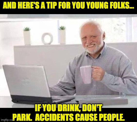 Be careful! | AND HERE'S A TIP FOR YOU YOUNG FOLKS... IF YOU DRINK, DON'T PARK.  ACCIDENTS CAUSE PEOPLE. | image tagged in harold | made w/ Imgflip meme maker