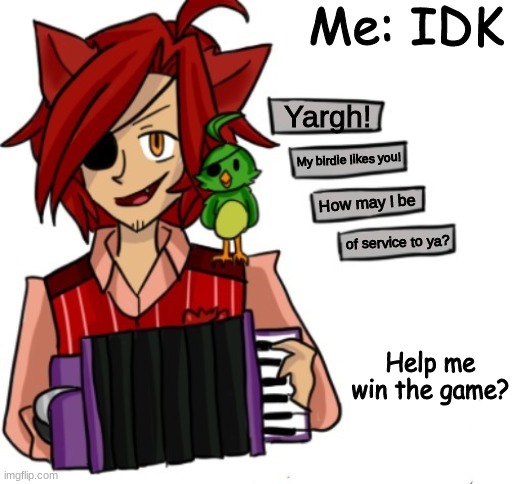 Yargh! How may I be of service to ya? | Me: IDK; Yargh! My birdie likes you! How may I be; of service to ya? Help me win the game? | image tagged in yargh how may i be of service to ya | made w/ Imgflip meme maker