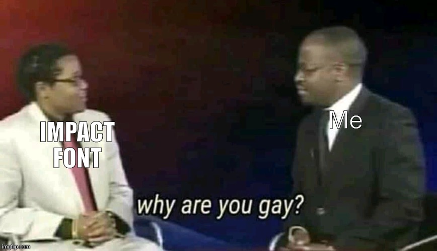 Why are you gay? | IMPACT FONT; Me | image tagged in why are you gay | made w/ Imgflip meme maker
