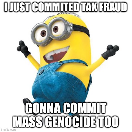 Happy Minion | I JUST COMMITED TAX FRAUD; GONNA COMMIT MASS GENOCIDE TOO | image tagged in happy minion | made w/ Imgflip meme maker