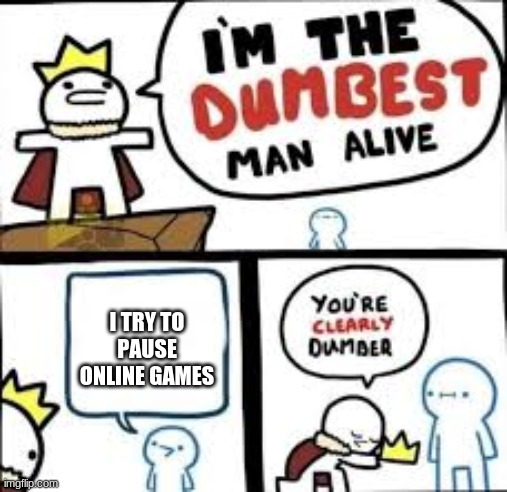 Just...wow. | I TRY TO PAUSE ONLINE GAMES | image tagged in im the dumbest man alive,video games | made w/ Imgflip meme maker