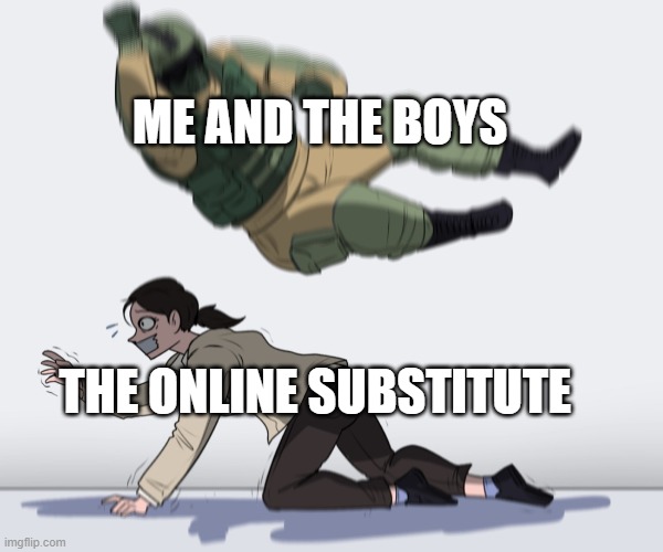 Rainbow Six - Fuze The Hostage | ME AND THE BOYS; THE ONLINE SUBSTITUTE | image tagged in rainbow six - fuze the hostage | made w/ Imgflip meme maker