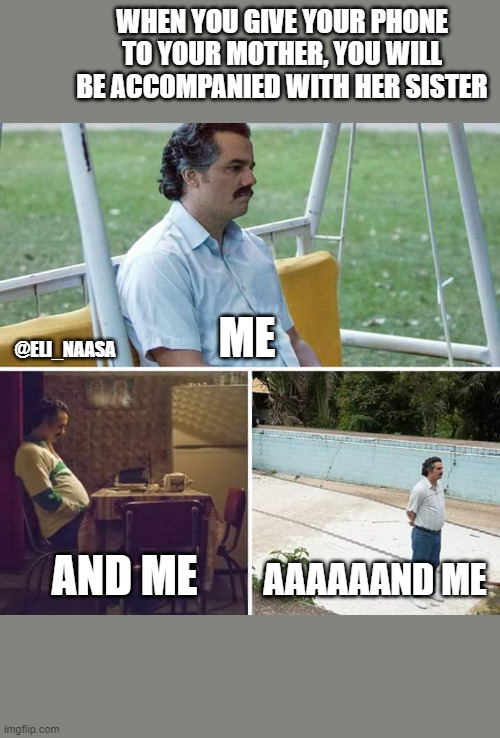 Sad Pablo Escobar | WHEN YOU GIVE YOUR PHONE TO YOUR MOTHER, YOU WILL BE ACCOMPANIED WITH HER SISTER; ME; @ELI_NAASA; AND ME; AAAAAAND ME | image tagged in memes,sad pablo escobar | made w/ Imgflip meme maker