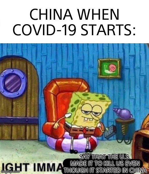 Spongebob Ight Imma Head Out | CHINA WHEN COVID-19 STARTS:; SAY THAT THE U.S. MADE IT TO KILL US EVEN THOUGH IT STARTED IN CHINA | image tagged in memes,spongebob ight imma head out | made w/ Imgflip meme maker