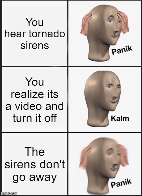 Panik Kalm Panik | You hear tornado sirens; You realize its a video and turn it off; The sirens don't go away | image tagged in memes,panik kalm panik | made w/ Imgflip meme maker