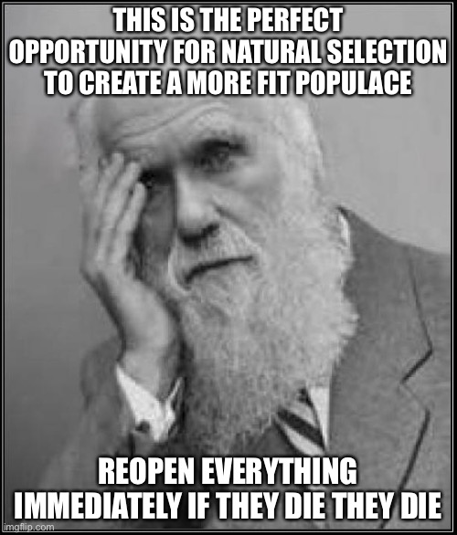 Charles Darwin | THIS IS THE PERFECT OPPORTUNITY FOR NATURAL SELECTION TO CREATE A MORE FIT POPULACE; REOPEN EVERYTHING IMMEDIATELY IF THEY DIE THEY DIE | image tagged in darwin facepalm,covid-19,corona virus,quarantine,memes | made w/ Imgflip meme maker