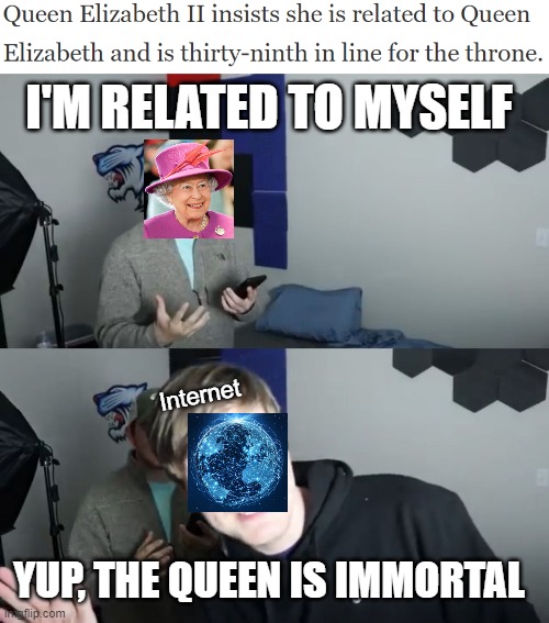 The Queen is Immortal & Related to herself | I'M RELATED TO MYSELF; Internet; YUP, THE QUEEN IS IMMORTAL | image tagged in yup thats me,the queen elizabeth ii,queen of england,immortal,randomly generated | made w/ Imgflip meme maker