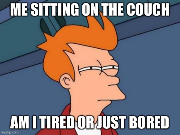 Futurama Fry | ME SITTING ON THE COUCH; AM I TIRED OR JUST BORED | image tagged in memes,futurama fry | made w/ Imgflip meme maker