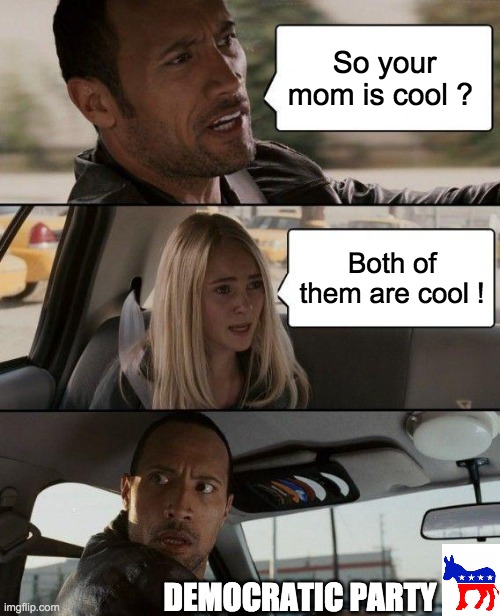 2020 Politics Publicity | So your mom is cool ? Both of them are cool ! DEMOCRATIC PARTY | image tagged in memes,the rock driving,funny,donald trump,politics lol,joe biden | made w/ Imgflip meme maker