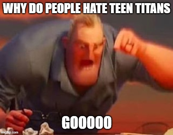 Mr incredible mad | WHY DO PEOPLE HATE TEEN TITANS GOOOOO | image tagged in mr incredible mad | made w/ Imgflip meme maker