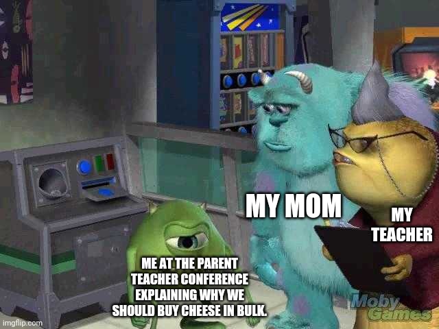 Mike wazowski trying to explain | MY MOM; MY TEACHER; ME AT THE PARENT TEACHER CONFERENCE EXPLAINING WHY WE SHOULD BUY CHEESE IN BULK. | image tagged in mike wazowski trying to explain | made w/ Imgflip meme maker