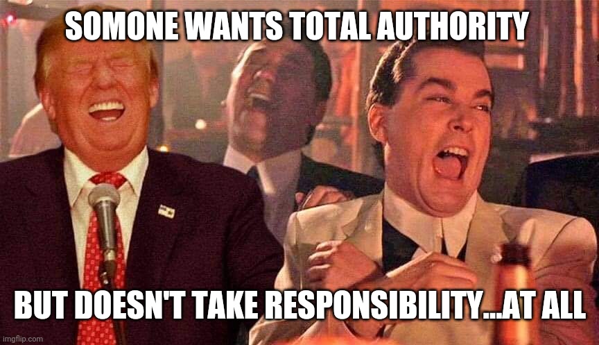 Trump laughing Good fellas | SOMONE WANTS TOTAL AUTHORITY; BUT DOESN'T TAKE RESPONSIBILITY...AT ALL | image tagged in trump laughing good fellas | made w/ Imgflip meme maker
