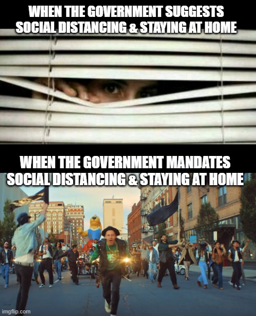 Unsocial Distancing | WHEN THE GOVERNMENT SUGGESTS SOCIAL DISTANCING & STAYING AT HOME; WHEN THE GOVERNMENT MANDATES SOCIAL DISTANCING & STAYING AT HOME | image tagged in covid19,government,stay home,tyranny,liberty | made w/ Imgflip meme maker