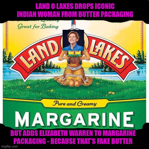 Land O Lakes Fake Butter | LAND O LAKES DROPS ICONIC INDIAN WOMAN FROM BUTTER PACKAGING; BUT ADDS ELIZABETH WARREN TO MARGARINE PACKAGING - BECAUSE THAT'S FAKE BUTTER | image tagged in land o lakes,butter,fake,elizabeth warren,indian,margarine | made w/ Imgflip meme maker