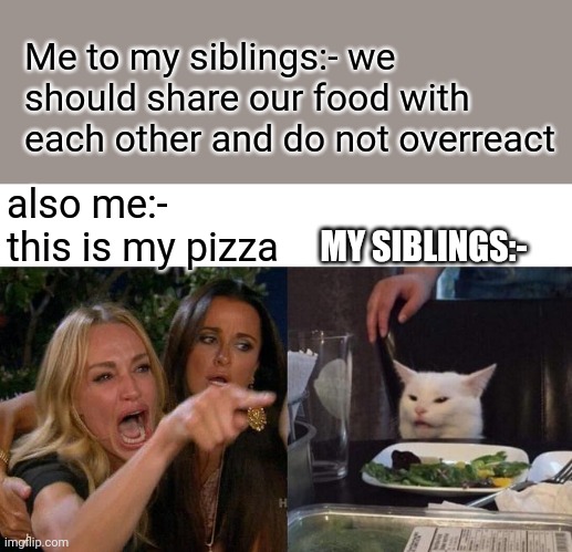 Woman Yelling At Cat | Me to my siblings:- we should share our food with each other and do not overreact; also me:- this is my pizza; MY SIBLINGS:- | image tagged in memes,woman yelling at cat | made w/ Imgflip meme maker