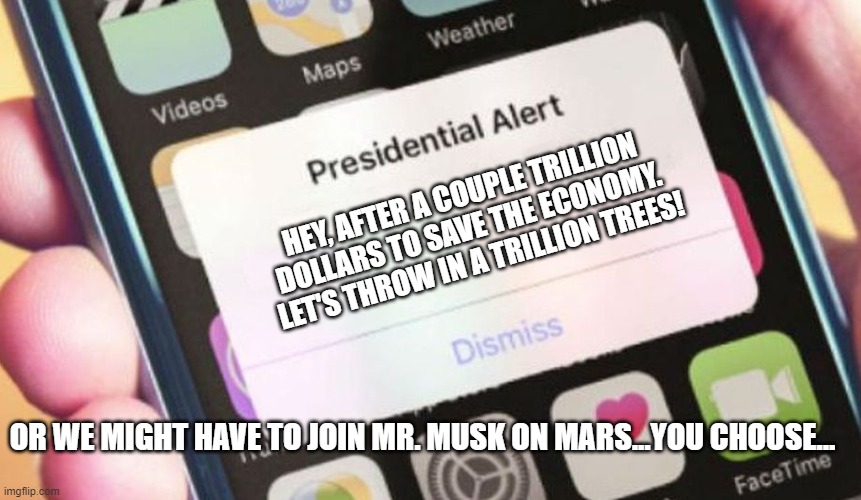 Presidential Alert Meme | HEY, AFTER A COUPLE TRILLION DOLLARS TO SAVE THE ECONOMY.  LET'S THROW IN A TRILLION TREES! OR WE MIGHT HAVE TO JOIN MR. MUSK ON MARS...YOU CHOOSE... | image tagged in memes,presidential alert | made w/ Imgflip meme maker