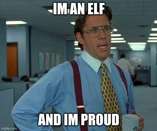 That Would Be Great | IM AN ELF; AND IM PROUD | image tagged in memes,that would be great | made w/ Imgflip meme maker