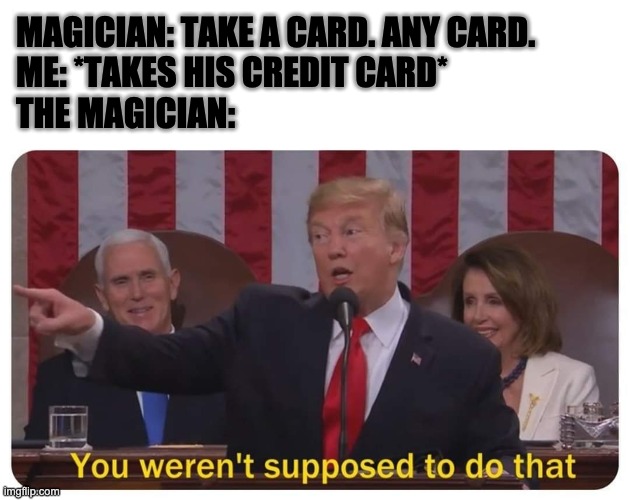 [Insert Title Here] | MAGICIAN: TAKE A CARD. ANY CARD.
ME: *TAKES HIS CREDIT CARD*
THE MAGICIAN: | image tagged in you weren't supposed to do that | made w/ Imgflip meme maker