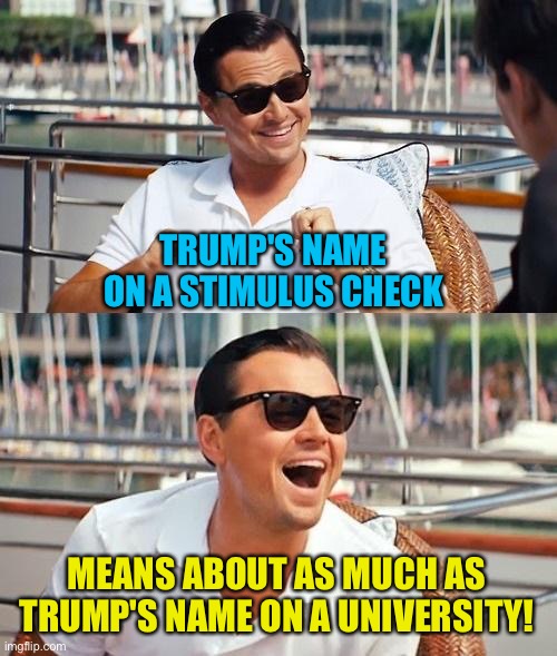 Cash 'em and don't feel guilty! | TRUMP'S NAME ON A STIMULUS CHECK MEANS ABOUT AS MUCH AS TRUMP'S NAME ON A UNIVERSITY! | image tagged in memes,leonardo dicaprio wolf of wall street | made w/ Imgflip meme maker