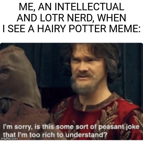 peasant joke | ME, AN INTELLECTUAL AND LOTR NERD, WHEN I SEE A HAIRY POTTER MEME: | image tagged in peasant joke | made w/ Imgflip meme maker