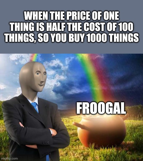 Froogal | WHEN THE PRICE OF ONE THING IS HALF THE COST OF 100 THINGS, SO YOU BUY 1000 THINGS; FROOGAL | image tagged in froogal,stonks,stonks froogal | made w/ Imgflip meme maker
