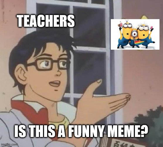 Is This A Pigeon | TEACHERS; IS THIS A FUNNY MEME? | image tagged in memes,is this a pigeon | made w/ Imgflip meme maker
