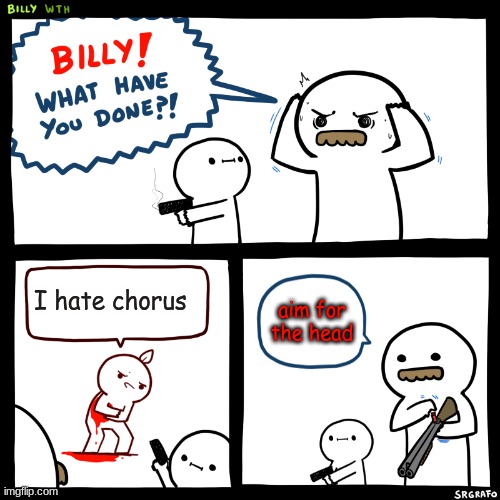 Billy, What Have You Done | I hate chorus; aim for the head | image tagged in billy what have you done | made w/ Imgflip meme maker