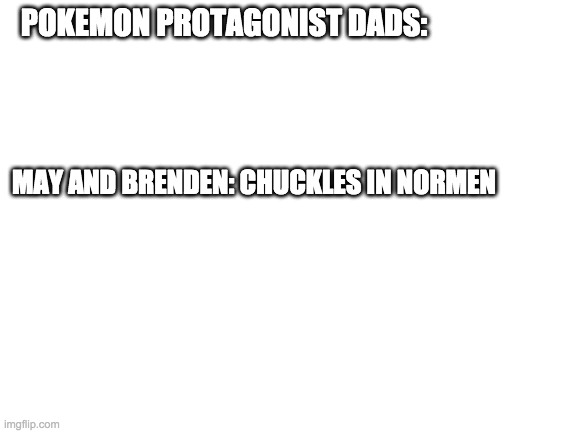 Pokemon Protagonist Dad's | POKEMON PROTAGONIST DADS:; MAY AND BRENDEN: CHUCKLES IN NORMEN | image tagged in blank white template,pokemon | made w/ Imgflip meme maker