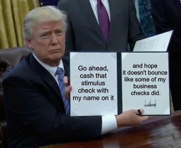 Cash it | and hope 
it doesn't bounce 
like some of my 
business 
checks did. Go ahead, cash that stimulus check with my name on it | image tagged in memes,trump bill signing | made w/ Imgflip meme maker