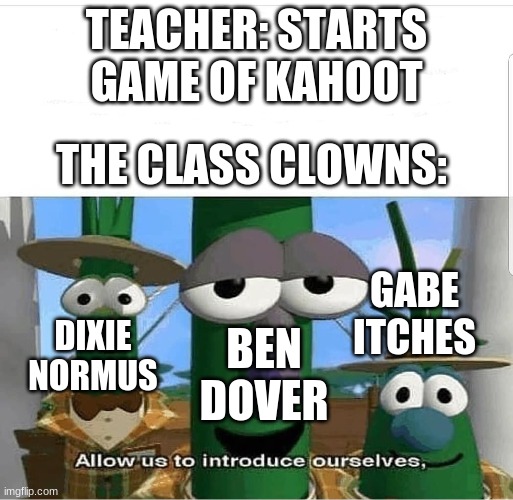 Allow us to introduce ourselves | TEACHER: STARTS GAME OF KAHOOT; THE CLASS CLOWNS:; GABE ITCHES; DIXIE NORMUS; BEN DOVER | image tagged in allow us to introduce ourselves | made w/ Imgflip meme maker