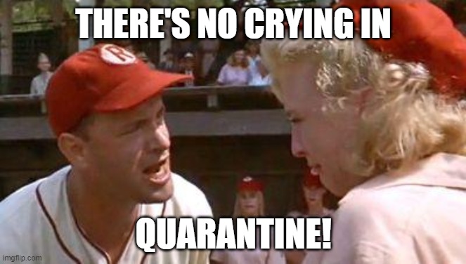 There's No Crying In Baseball | THERE'S NO CRYING IN; QUARANTINE! | image tagged in there's no crying in baseball | made w/ Imgflip meme maker