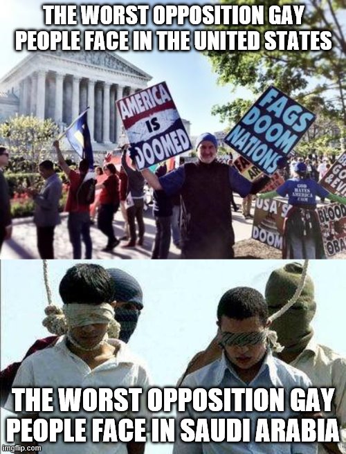 Western LBGT activists are fortunate | THE WORST OPPOSITION GAY PEOPLE FACE IN THE UNITED STATES; THE WORST OPPOSITION GAY PEOPLE FACE IN SAUDI ARABIA | image tagged in westboro baptist church,first world problems,saudi arabia,gay rights,memes | made w/ Imgflip meme maker