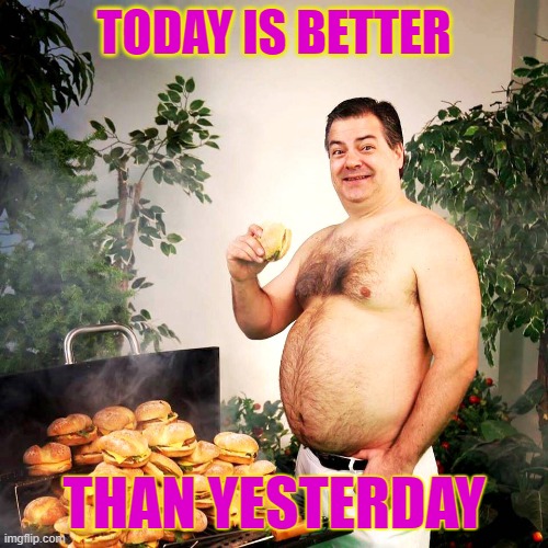 TODAY IS BETTER; THAN YESTERDAY | image tagged in better than yesterday,randy bo bandy | made w/ Imgflip meme maker