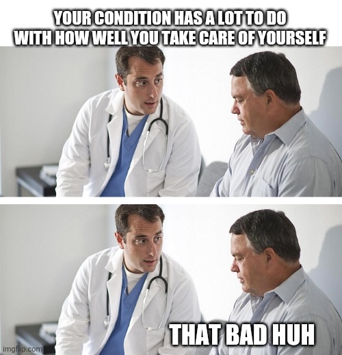 Doctor and Patient | YOUR CONDITION HAS A LOT TO DO WITH HOW WELL YOU TAKE CARE OF YOURSELF; THAT BAD HUH | image tagged in doctor and patient | made w/ Imgflip meme maker