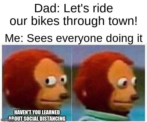 Monkey Puppet | Dad: Let's ride our bikes through town! Me: Sees everyone doing it; HAVEN'T YOU LEARNED ABOUT SOCIAL DISTANCING | image tagged in memes,monkey puppet | made w/ Imgflip meme maker