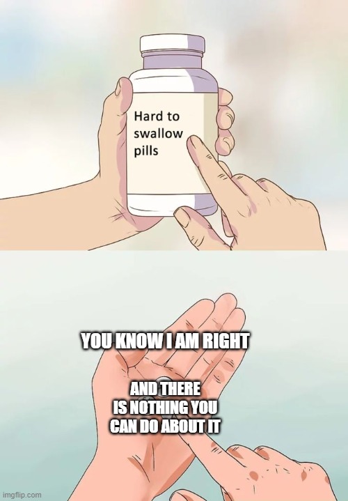 Hard To Swallow Pills | YOU KNOW I AM RIGHT; AND THERE IS NOTHING YOU CAN DO ABOUT IT | image tagged in memes,hard to swallow pills | made w/ Imgflip meme maker