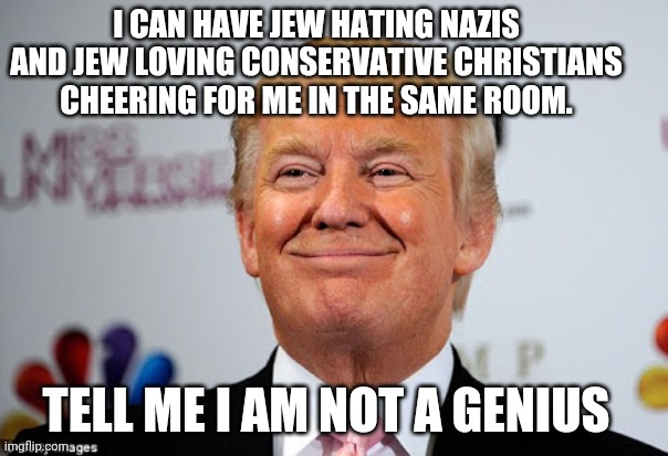 Nazis and conservative Christians for Trump | I CAN HAVE JEW HATING NAZIS AND JEW LOVING CONSERVATIVE CHRISTIANS CHEERING FOR ME IN THE SAME ROOM. TELL ME I AM NOT A GENIUS | image tagged in nazi,conservatives,evangelicals,liberals,trump | made w/ Imgflip meme maker