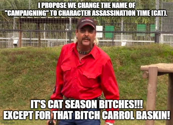 Joe Exotic | I PROPOSE WE CHANGE THE NAME OF "CAMPAIGNING" TO CHARACTER ASSASSINATION TIME (CAT). IT'S CAT SEASON BITCHES!!! EXCEPT FOR THAT BITCH CARROL BASKIN! | image tagged in joe exotic | made w/ Imgflip meme maker