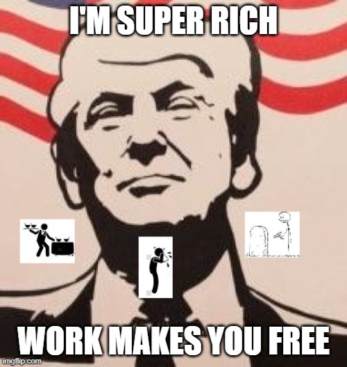 Trump and Work | I'M SUPER RICH; WORK MAKES YOU FREE | image tagged in pandemic,trump,arrogant rich man | made w/ Imgflip meme maker